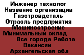 Инженер-технолог › Название организации ­ Газстройдеталь › Отрасль предприятия ­ Машиностроение › Минимальный оклад ­ 30 000 - Все города Работа » Вакансии   . Архангельская обл.,Пинежский 